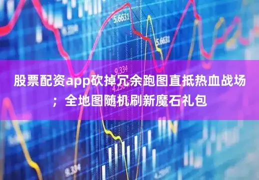 股票配资app砍掉冗余跑图直抵热血战场；全地图随机刷新魔石礼包
