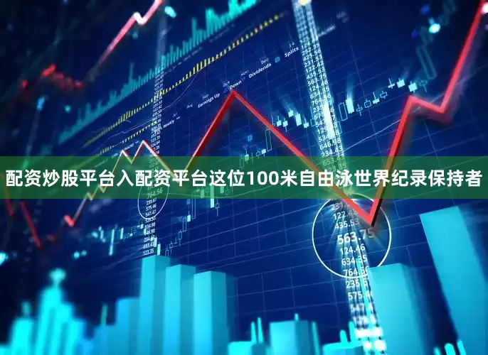 配资炒股平台入配资平台这位100米自由泳世界纪录保持者