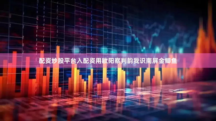 配资炒股平台入配资用欧阳察判韵我识南屏金鲫鱼