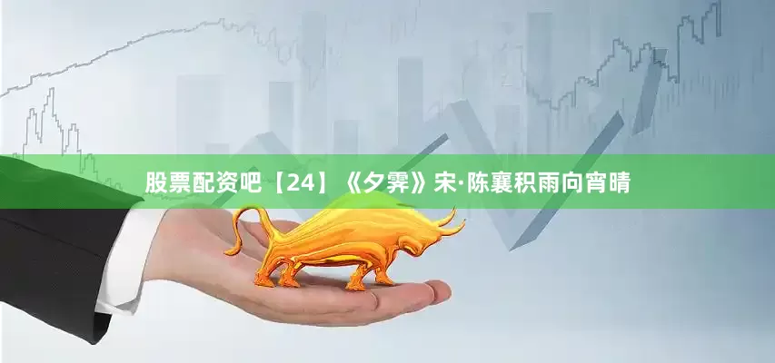 股票配资吧【24】《夕霁》宋·陈襄积雨向宵晴