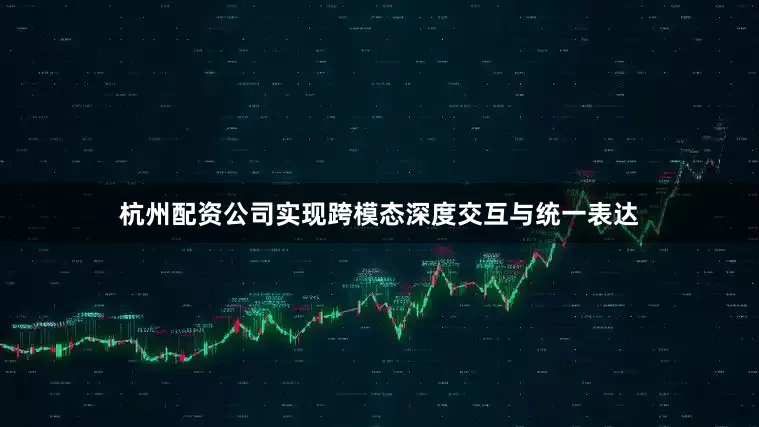 杭州配资公司实现跨模态深度交互与统一表达