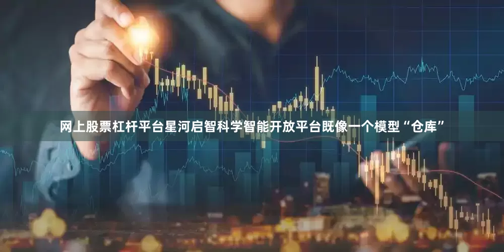 网上股票杠杆平台星河启智科学智能开放平台既像一个模型“仓库”