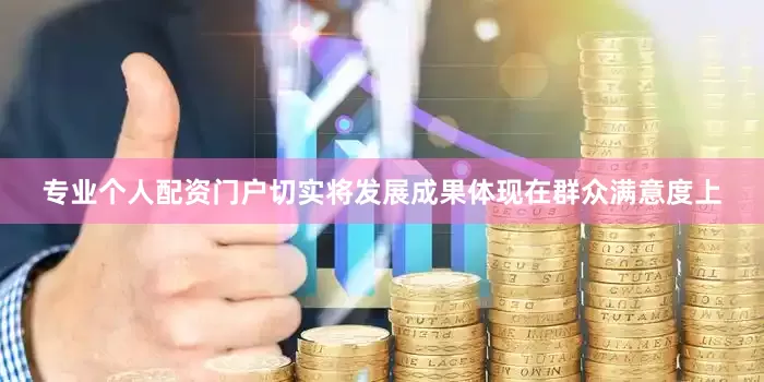 专业个人配资门户切实将发展成果体现在群众满意度上