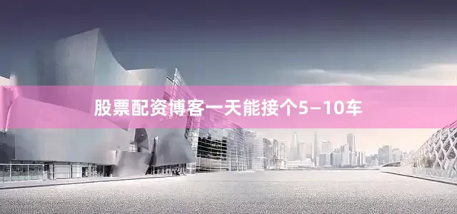 股票配资博客一天能接个5—10车