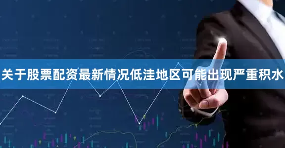 关于股票配资最新情况低洼地区可能出现严重积水