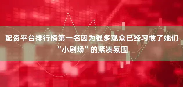 配资平台排行榜第一名因为很多观众已经习惯了她们“小剧场”的紧凑氛围
