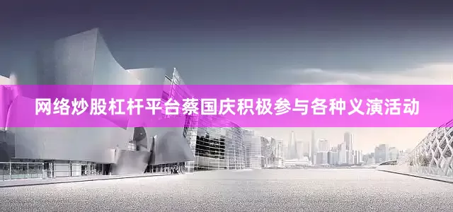 网络炒股杠杆平台蔡国庆积极参与各种义演活动