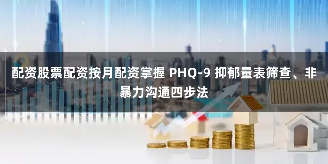 配资股票配资按月配资掌握 PHQ-9 抑郁量表筛查、非暴力沟通四步法