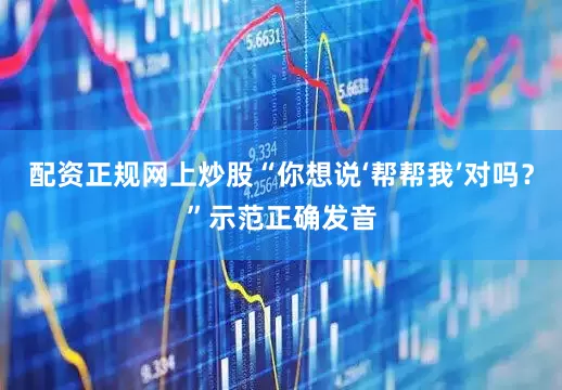 配资正规网上炒股“你想说‘帮帮我’对吗？”示范正确发音
