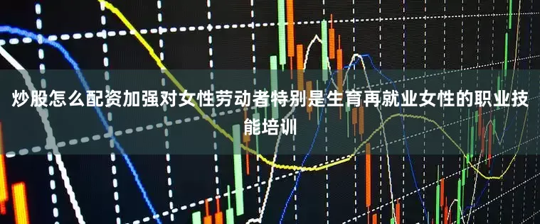 炒股怎么配资加强对女性劳动者特别是生育再就业女性的职业技能培训