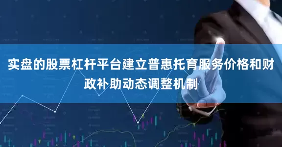 实盘的股票杠杆平台建立普惠托育服务价格和财政补助动态调整机制