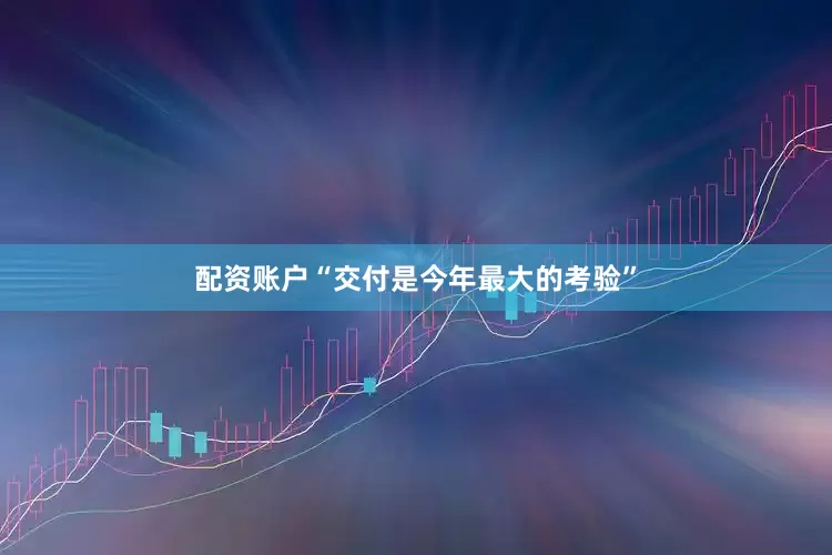 配资账户“交付是今年最大的考验”