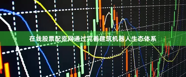在线股票配资网通过完善建筑机器人生态体系