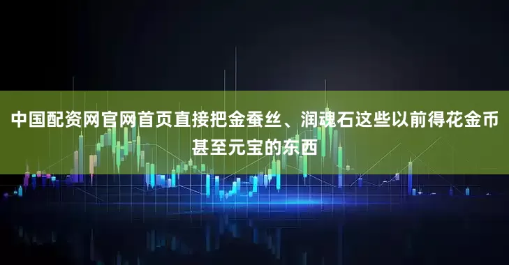 中国配资网官网首页直接把金蚕丝、润魂石这些以前得花金币甚至元宝的东西