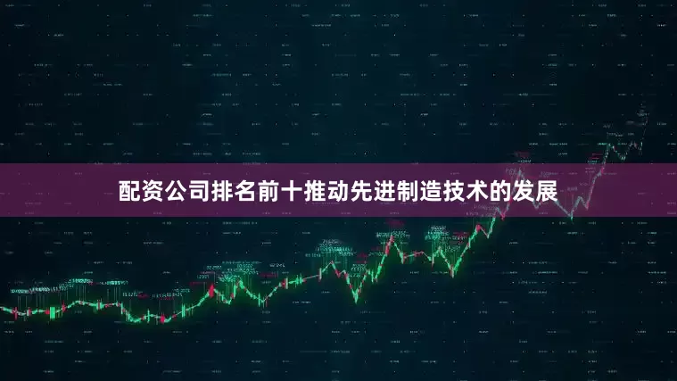 配资公司排名前十推动先进制造技术的发展