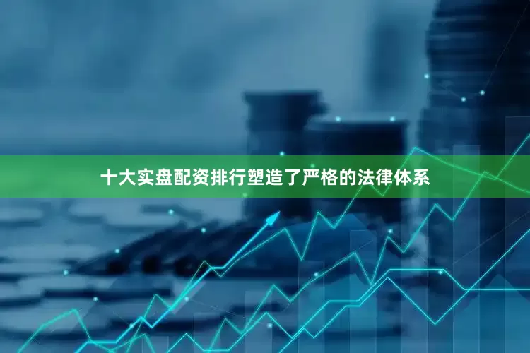 十大实盘配资排行塑造了严格的法律体系