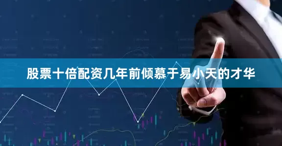 股票十倍配资几年前倾慕于易小天的才华