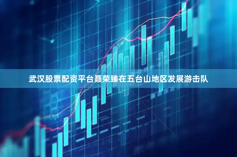 武汉股票配资平台聂荣臻在五台山地区发展游击队
