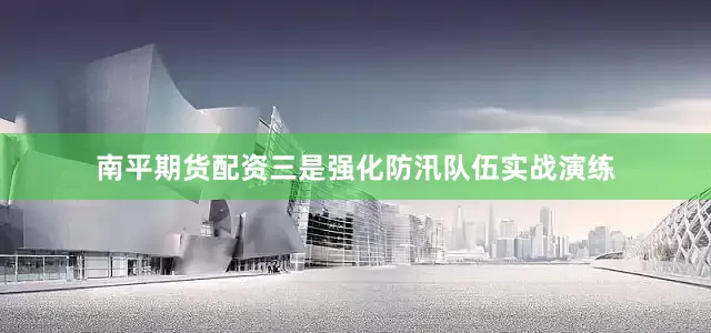 南平期货配资三是强化防汛队伍实战演练