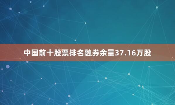 中国前十股票排名融券余量37.16万股