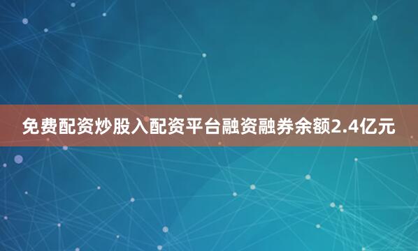 免费配资炒股入配资平台融资融券余额2.4亿元