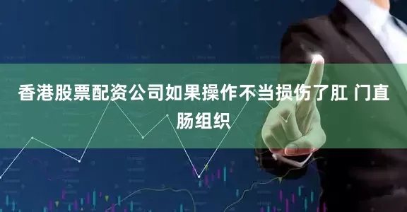 香港股票配资公司如果操作不当损伤了肛 门直肠组织