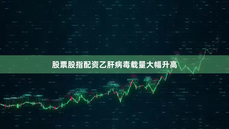 股票股指配资乙肝病毒载量大幅升高