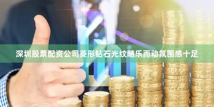 深圳股票配资公司菱形钻石光纹随乐而动氛围感十足