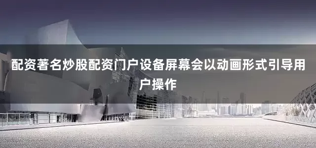 配资著名炒股配资门户设备屏幕会以动画形式引导用户操作
