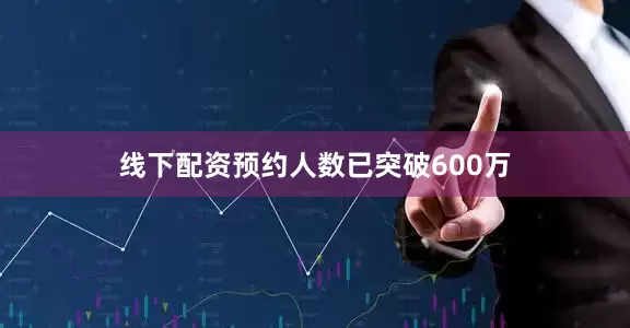 线下配资预约人数已突破600万