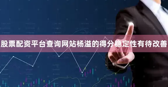 股票配资平台查询网站杨溢的得分稳定性有待改善