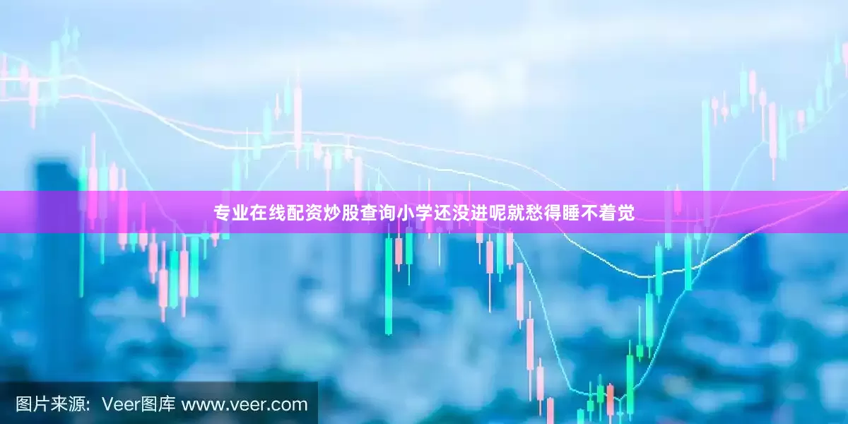 专业在线配资炒股查询小学还没进呢就愁得睡不着觉