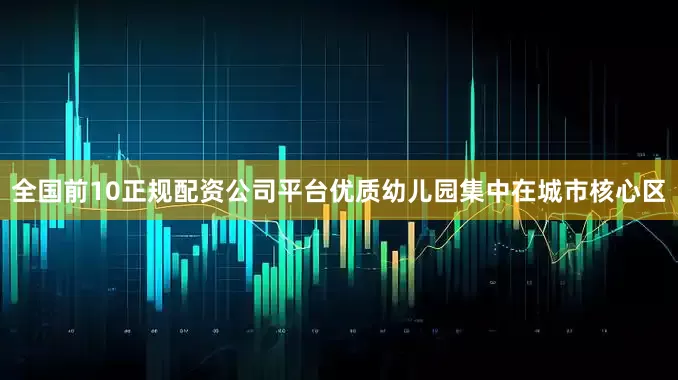 全国前10正规配资公司平台优质幼儿园集中在城市核心区