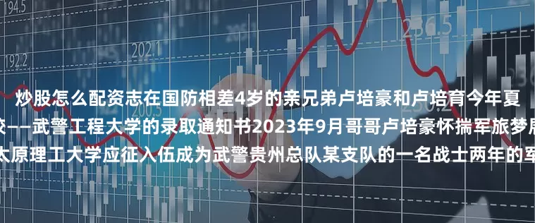 炒股怎么配资志在国防相差4岁的亲兄弟卢培豪和卢培育今年夏天都收到了来自同一所军校——武警工程大学的录取通知书2023年9月哥哥卢培豪怀揣军旅梦展开剩余81%从双一流院校太原理工大学应征入伍成为武警贵州总队某支队的一名战士两年的军营生活加深了他对军人职责使命的认识在他心中也萌生了长期服役考取军校的想法“部队让我找到了奋斗的方向”和众多备战军考的战士一样卢培豪白天在训练场上抛洒汗水晚上在学习室里奋笔疾