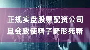 正规实盘股票配资公司且会致使精子畸形死精